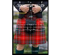 SCOTTISH KILTS TO SUITS MAKING FOR BEGINNERS: The Step by Step Guide on How to Make a Traditional Scottish Kilt, Create Clans Legacy And Finding Your Tartan.