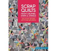 Scrap Quilts from Crumbs, Strips and Strings : Use Up Every Last Piece with 15 Scrap Quilt Patterns