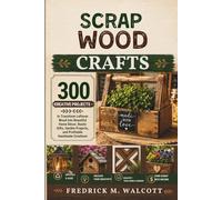 SCRAP WOOD CRAFTS: 300 Creative Projects to Transform Leftover Wood into Beautiful Home Décor, Rustic Gifts, Garden Projects, and Profitable Handmade Creations
