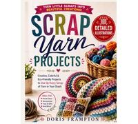 Scrap Yarn Projects: Beginner-Friendly Crochet and Knitting Ideas with Clear Diagrams, Easy Step-by-Step Techniques, and Creative Projects for Using Leftover Yarn
