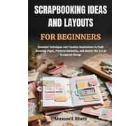 SCRAPBOOKING IDEAS AND LAYOUTS FOR BEGINNERS: Essential Techniques and Creative Inspirations to Craft Stunning Pages, Preserve Memories, and Master the Art of Scrapbook Design
