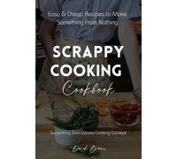 Scrappy Cooking Cookbook: Easy & Cheap Recipes to Make Something From Nothing Supporting Zero-Waste Cooking Concept
