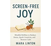 Screen-Free Joy: Mindful Hobbies to Reduce Stress, Spark Creativity, and Restore Calm