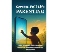 Screen-full Life Parenting: Proven Strategies To Limit Screen-Time, Boost Focus, and Promote Emotional and Social Growth