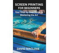 SCREEN PRINTING FOR BEGINNERS: Your Step-by-Step Guide to Mastering the Art