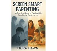 Screen Smart Parenting: A Practical Guide to Freeing Kids from Digital Dependence on Smartphones, Tablets, and Screens