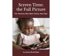 Screen Time: the Full Picture: For Parents Who Want Facts, Not Fear