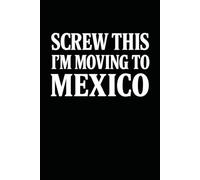 Screw This, I’m Moving to Mexico! Funny Notebook Journal for Traveling, Friends, New Job, Christmas, Birthday (6 x 9 inch)
