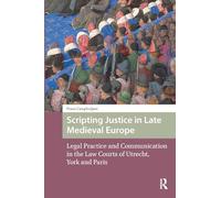 Scripting Justice in Late Medieval Europe: Legal Practice and Communication in the Law Courts of Utrecht, York and Paris