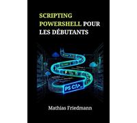 Scripting PowerShell pour les Débutants: Maîtrisez l'Administration Windows et l'Automatisation des Tâches