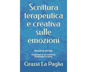 Scrittura terapeutica e creativa sulle emozioni: Manuale di self-help. Comprendi le tue emozioni. Trasformale in storie