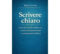 Scrivere chiaro: Come farsi capire subito con e-mail, testi professionali e comunicazioni efficaci