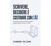 Scrivere, decidere e costruire con l’AI: Un metodo pratico per analizzare problemi, guidare progetti e verificare i risultati