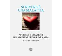 Scrivere è una malattia. Aforismi e citazioni per vivere (e leggere) la vita