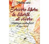 Scrivere libera la libertà di vivere. Antologia poetica 2017