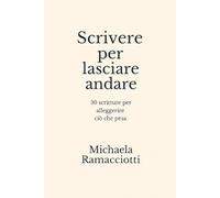 Scrivere per lasciare andare: 30 scritture per alleggerire ciò che pesa