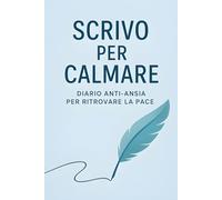 Scrivo per Calmare - Diario Anti-Ansia per Ritrovare la Pace: Un percorso di scrittura consapevole per giovani e adulti ansiosi