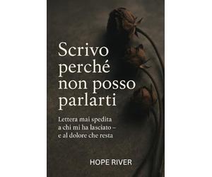 SCRIVO PERCHE’ NON POSSO PARLARTI: Lettera mai spedita a chi mi ha lasciato- e al dolore che resta