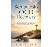 Scrupulosity OCD Recovery: A Christian Guide to Overcoming Intrusive Thoughts, Breaking the Cycle of Compulsions, and Strengthening Your Faith