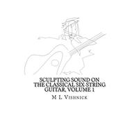 Sculpting Sound on the Classical Six-String Guitar, Volume 1: A Survey of Extended Techniques with Appended Studies in New Morphological Notation