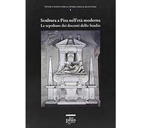 Scultura a Pisa nell'età moderna. Le sepolture dei docenti dello studio. Ediz. illustrata