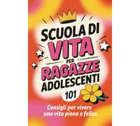 Scuola di Vita per Ragazze Adolescenti: 101 Consigli per vivere una vita piena e