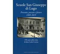 Scuole San Giuseppe di Lugo. Presente, passato e futuro 1869-2019. 150 anni sulle orme di don Carlo Cavina