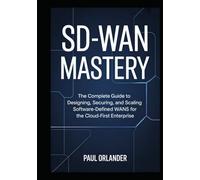 SD-WAN Mastery: The Complete Guide to Designing, Securing, and Scaling Software-Defined WANs for the Cloud-First Enterprise