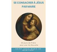 Se consacrer à Jésus, Par Marie: 33 jours de Prière pour une Vie Nouvelle.