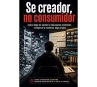 Sé creador, no consumidor: Cómo dejar de perder la vida viendo contenido y empezar a construir algo propio