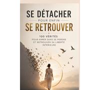Se détacher pour enfin se retrouver : 100 vérités pour aimer sans se perdre et retrouver sa liberté intérieure