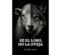 Sé el lobo, no la oveja.: El libro que despierta lo que has estado callando.