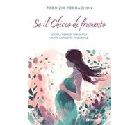 Se il chicco di frumento. Storia vera di speranza oltre la morte prenatale