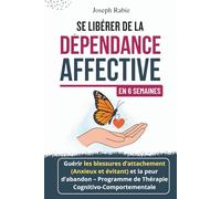 Se Libérer De La Dépendance Affective En 6 Semaines: Guérir Les Blessures D’attachement (Anxieux Et Évitant) Et La Peur D’abandon - Programme de Thérapie Cognitivo-Comportementale