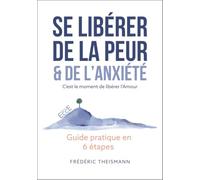 Se libérer de la peur & de l'anxiété - C'est le moment de libérer l'Amour - Guide pratique en 6 étapes