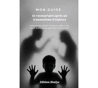 Se reconstruire après un traumatisme d’enfance: Comprendre, guérir et avancer grâce à des outils pratiques de guérison émotionnelle