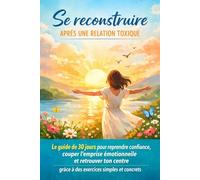 Se reconstruire après une relation toxique: Le guide de 30 jours pour reprendre confiance, couper l’emprise émotionnelle et retrouver ton centre grâce à des exercices simples et concrets