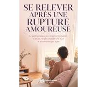 Se relever après une rupture amoureuse: Le guide pratique pour traverser le chagrin d’amour, ne plus attendre son ex et se reconstruire pas à pas