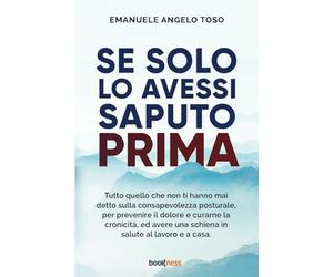 Se solo l’avessi saputo prima: Tutto quello che non ti hanno mai detto sulla Consapevolezza Posturale, per prevenire il dolore e curarne la cronicità, ... una schiena in salute al lavoro e a casa.
