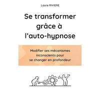 Se transformer grâce à l'auto-hypnose: Modifier ses mécanismes inconscient et se changer en profondeur