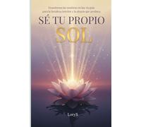 SÉ TU PROPIO SOL: Transforma las sombras en luz: tu guía para la fortaleza interior y la alegría que perdura.