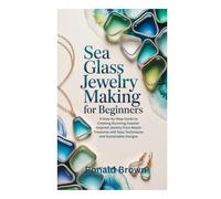 SEA GLASS JEWELRY MAKING FOR BEGINNERS: A Step-by-Step Guide to Creating Stunning Coastal-Inspired Jewelry from Beach Treasures with Easy Techniques and Sustainable Designs