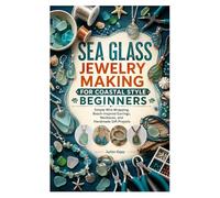 SEA GLASS JEWELRY MAKING FOR COASTAL STYLE BEGINNERS: Simple Wire Wrapping, Beach-Inspired Earrings, Necklaces, and Handmade Gift Projects