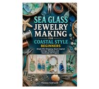 SEA GLASS JEWELRY MAKING FOR COASTAL STYLE BEGINNERS: Simple Wire Wrapping, Beach-Inspired Earrings, Necklaces, and Handmade Gift Projects