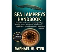 SEA LAMPREYS HANDBOOK: A Comprehensive Guide to Sea Lamprey Biology, Ecology, Invasive Management, Evolutionary Significance, Cultural History, and Conservation Strategies