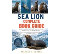 SEA LION COMPLETE BOOK GUIDE: Sea Lion Complete Book Guide: Behavior, Ocean Survival, Social Life, Feeding Habits, Conservation, and Understanding Life Along Coastal Ecosystems