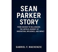Sean Parker Story: From Hacker to Billionaire. The Untold Journey of Innovation, Influence, and Impact