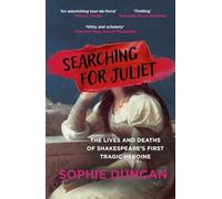 Searching for Juliet: The Lives and Deaths of Shakespeare's First Tragic Heroine