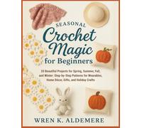 Seasonal Crochet Magic for Beginners: 20 Beautiful Projects for Spring, Summer, Fall, and Winter: Step-by-Step Patterns for Wearables, Home Décor, Gifts, and Holiday Crafts