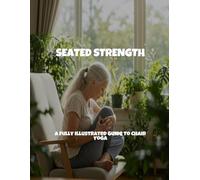 Seated Strength: A Fully Illustrated Guide To Chair Yoga